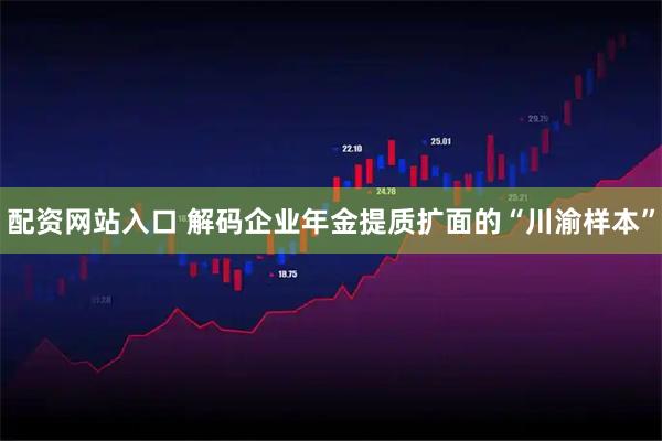 配资网站入口 解码企业年金提质扩面的“川渝样本”
