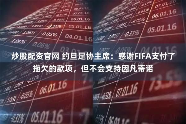 炒股配资官网 约旦足协主席：感谢FIFA支付了拖欠的款项，但不会支持因凡蒂诺