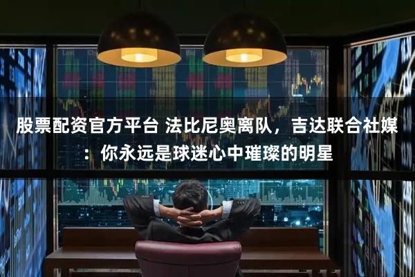 股票配资官方平台 法比尼奥离队，吉达联合社媒：你永远是球迷心中璀璨的明星