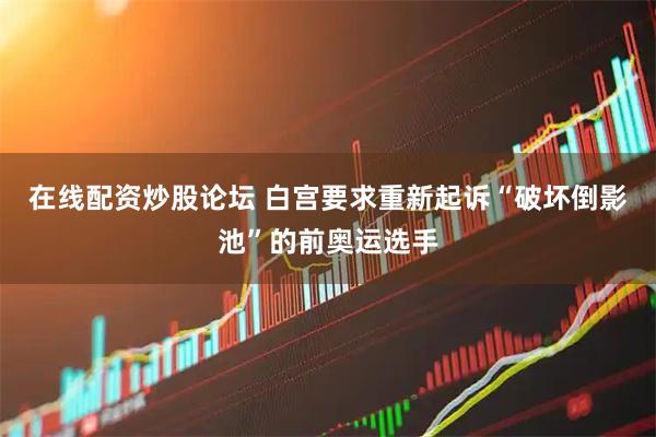 在线配资炒股论坛 白宫要求重新起诉“破坏倒影池”的前奥运选手