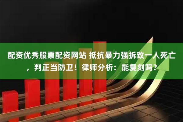 配资优秀股票配资网站 抵抗暴力强拆致一人死亡，判正当防卫！律师分析：能复刻吗？