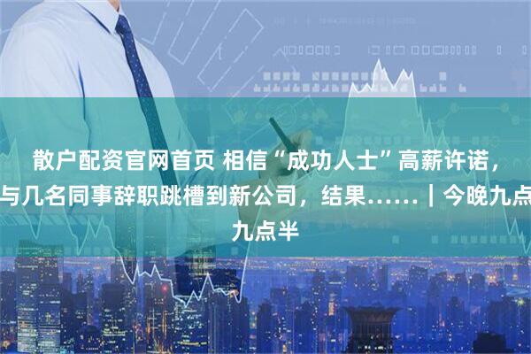 散户配资官网首页 相信“成功人士”高薪许诺，他与几名同事辞职跳槽到新公司，结果……｜今晚九点半