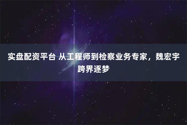 实盘配资平台 从工程师到检察业务专家，魏宏宇跨界逐梦