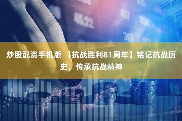 炒股配资手机版 【抗战胜利81周年】铭记抗战历史，传承抗战精神