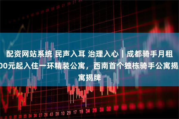 配资网站系统 民声入耳 治理入心｜成都骑手月租300元起入住一环精装公寓，西南首个独栋骑手公寓揭牌