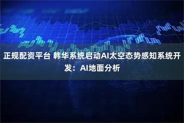 正规配资平台 韩华系统启动AI太空态势感知系统开发：AI地面分析