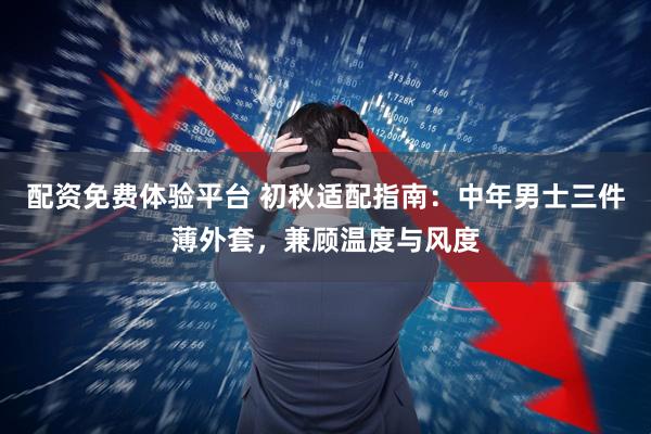 配资免费体验平台 初秋适配指南：中年男士三件薄外套，兼顾温度与风度