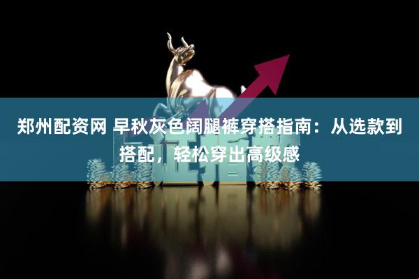 郑州配资网 早秋灰色阔腿裤穿搭指南：从选款到搭配，轻松穿出高级感