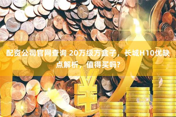 配资公司官网查询 20万级方盒子，长城H10优缺点解析，值得买吗?
