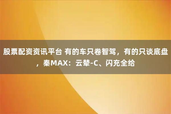股票配资资讯平台 有的车只卷智驾，有的只谈底盘，秦MAX：云辇-C、闪充全给
