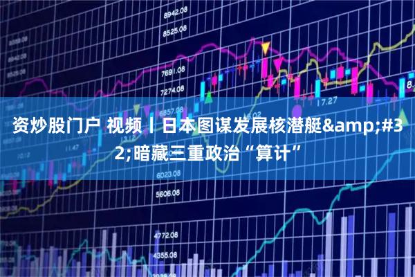 资炒股门户 视频丨日本图谋发展核潜艇 暗藏三重政治“算计”