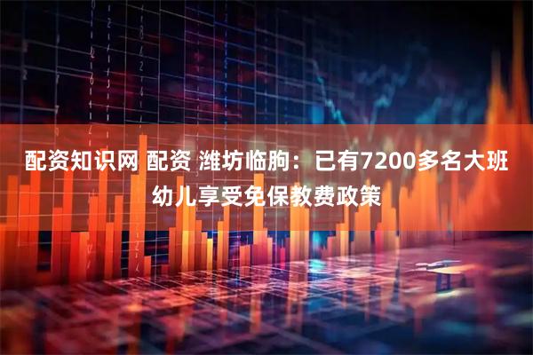配资知识网 配资 潍坊临朐：已有7200多名大班幼儿享受免保教费政策